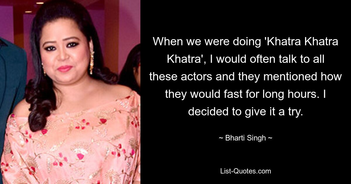 When we were doing 'Khatra Khatra Khatra', I would often talk to all these actors and they mentioned how they would fast for long hours. I decided to give it a try. — © Bharti Singh