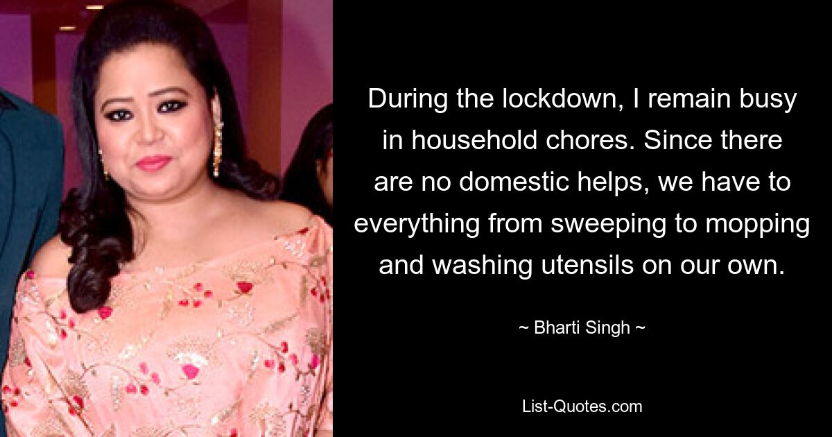 During the lockdown, I remain busy in household chores. Since there are no domestic helps, we have to everything from sweeping to mopping and washing utensils on our own. — © Bharti Singh