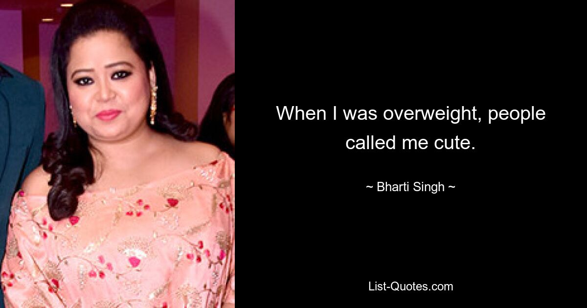 When I was overweight, people called me cute. — © Bharti Singh