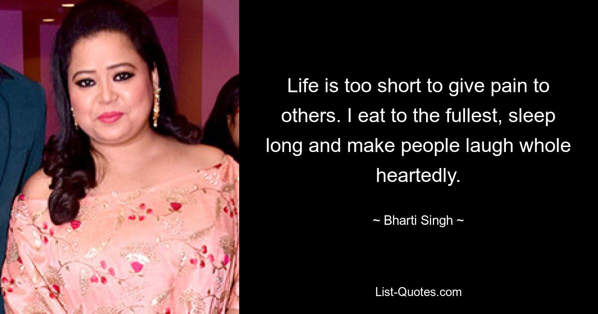 Life is too short to give pain to others. I eat to the fullest, sleep long and make people laugh whole heartedly. — © Bharti Singh