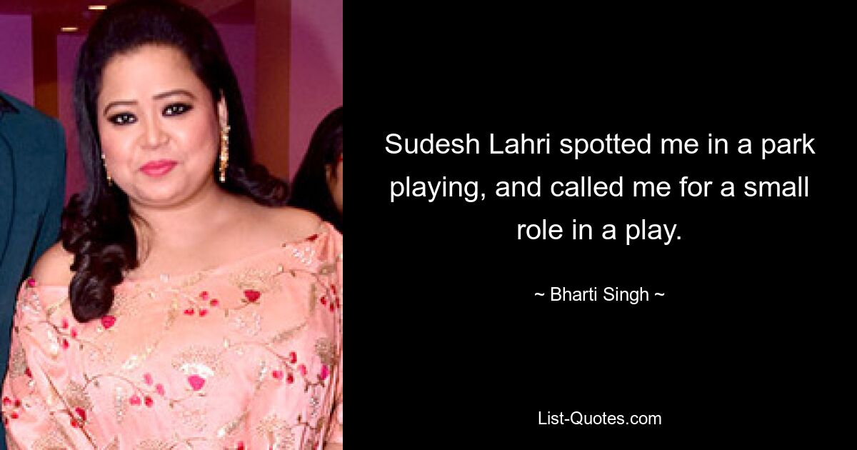 Sudesh Lahri spotted me in a park playing, and called me for a small role in a play. — © Bharti Singh