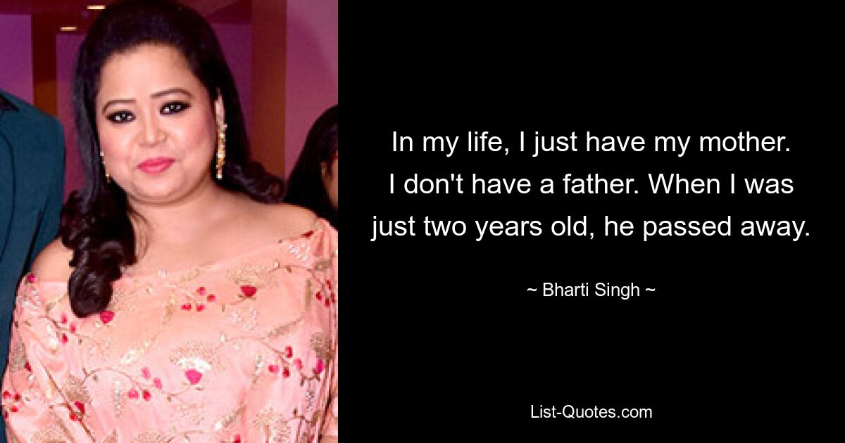 In my life, I just have my mother. I don't have a father. When I was just two years old, he passed away. — © Bharti Singh