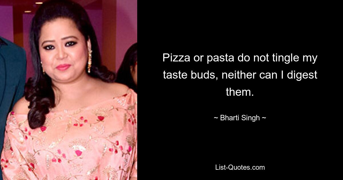 Pizza or pasta do not tingle my taste buds, neither can I digest them. — © Bharti Singh