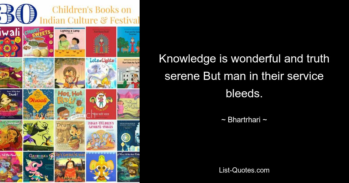 Knowledge is wonderful and truth serene But man in their service bleeds. — © Bhartrhari