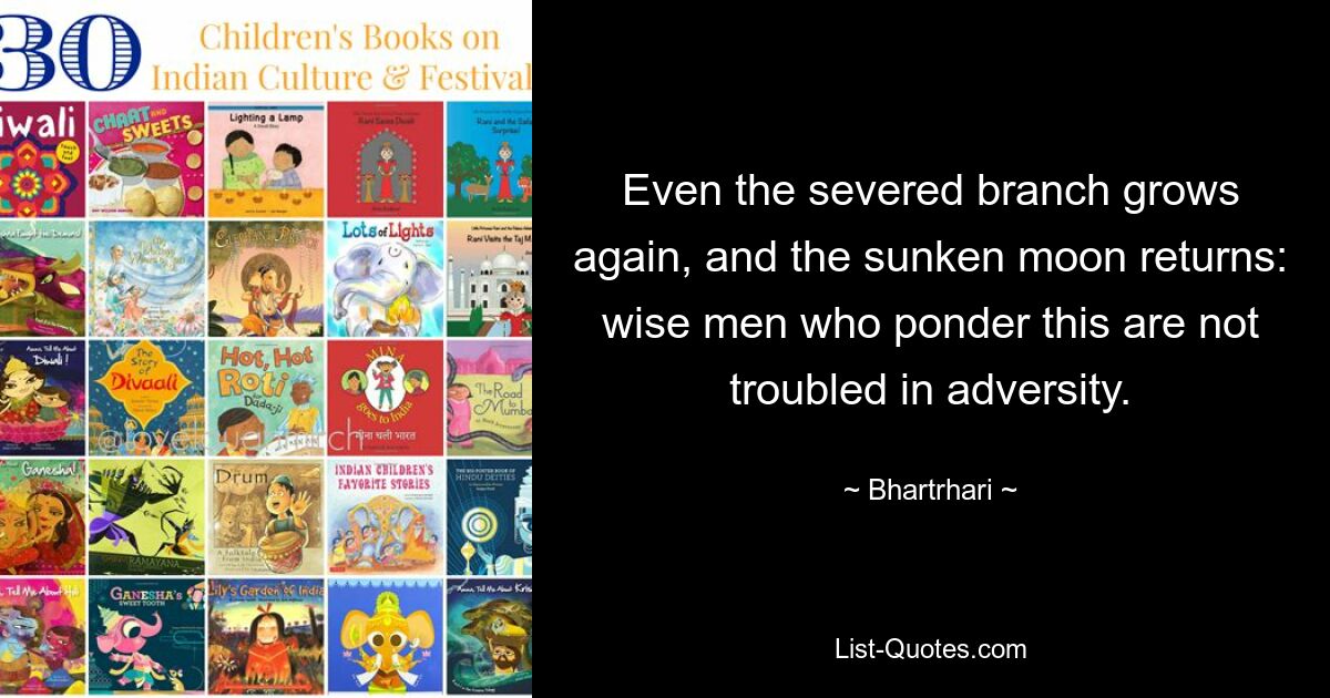 Even the severed branch grows again, and the sunken moon returns: wise men who ponder this are not troubled in adversity. — © Bhartrhari