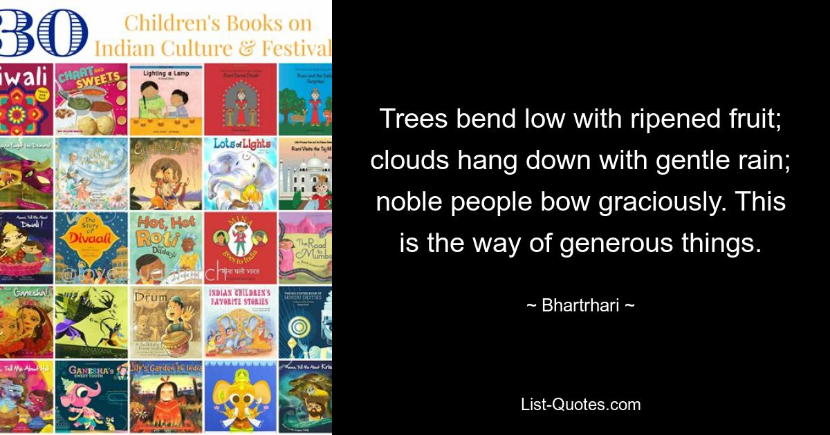 Деревья низко гнутся с созревшими плодами; облака свисают с нежным дождем; знатные люди грациозно кланяются. Это путь щедрых вещей. — © Бхартрихари 