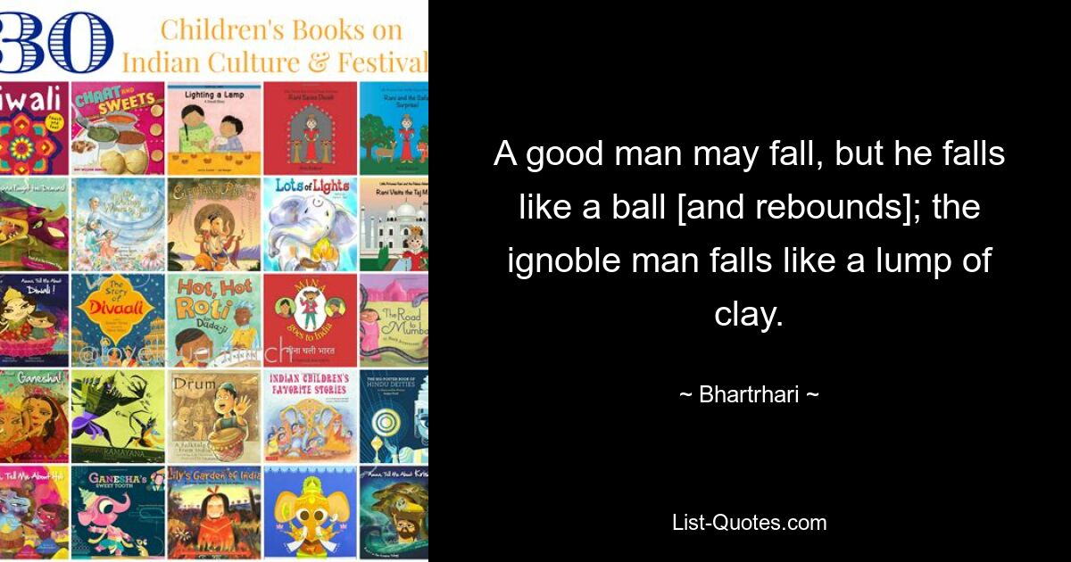 A good man may fall, but he falls like a ball [and rebounds]; the ignoble man falls like a lump of clay. — © Bhartrhari