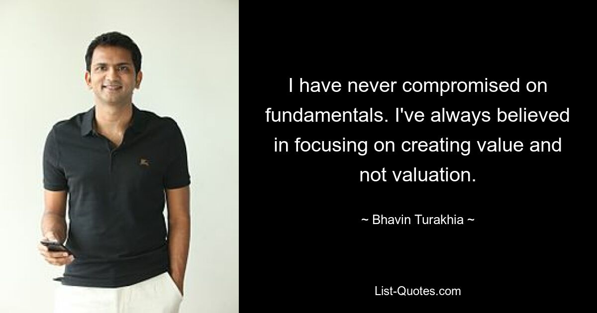 I have never compromised on fundamentals. I've always believed in focusing on creating value and not valuation. — © Bhavin Turakhia