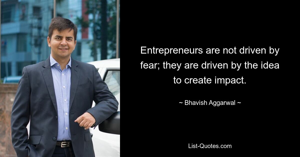 Entrepreneurs are not driven by fear; they are driven by the idea to create impact. — © Bhavish Aggarwal