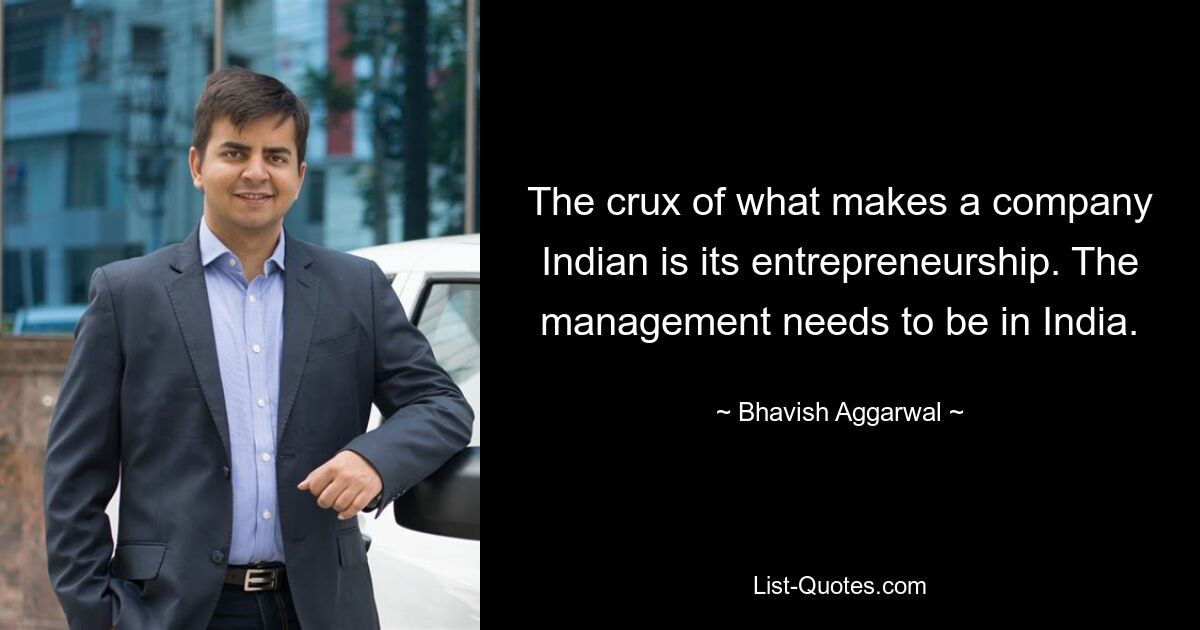 The crux of what makes a company Indian is its entrepreneurship. The management needs to be in India. — © Bhavish Aggarwal