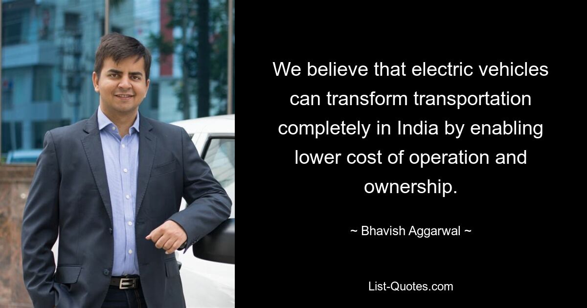 Wir glauben, dass Elektrofahrzeuge den Transport in Indien völlig verändern können, indem sie niedrigere Betriebs- und Betriebskosten ermöglichen. — © Bhavish Aggarwal