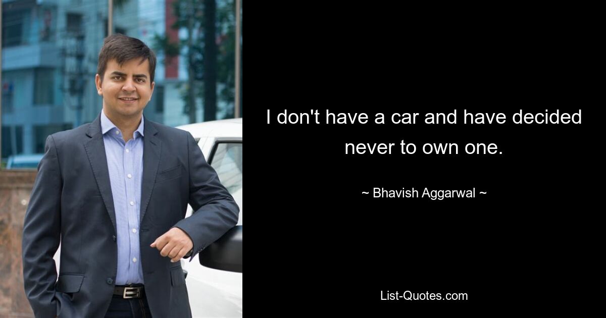 I don't have a car and have decided never to own one. — © Bhavish Aggarwal