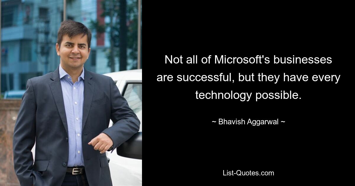 Not all of Microsoft's businesses are successful, but they have every technology possible. — © Bhavish Aggarwal