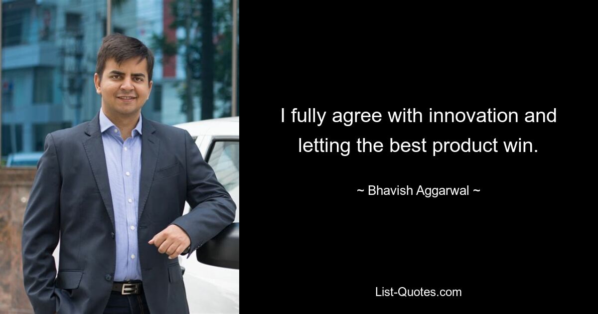 I fully agree with innovation and letting the best product win. — © Bhavish Aggarwal