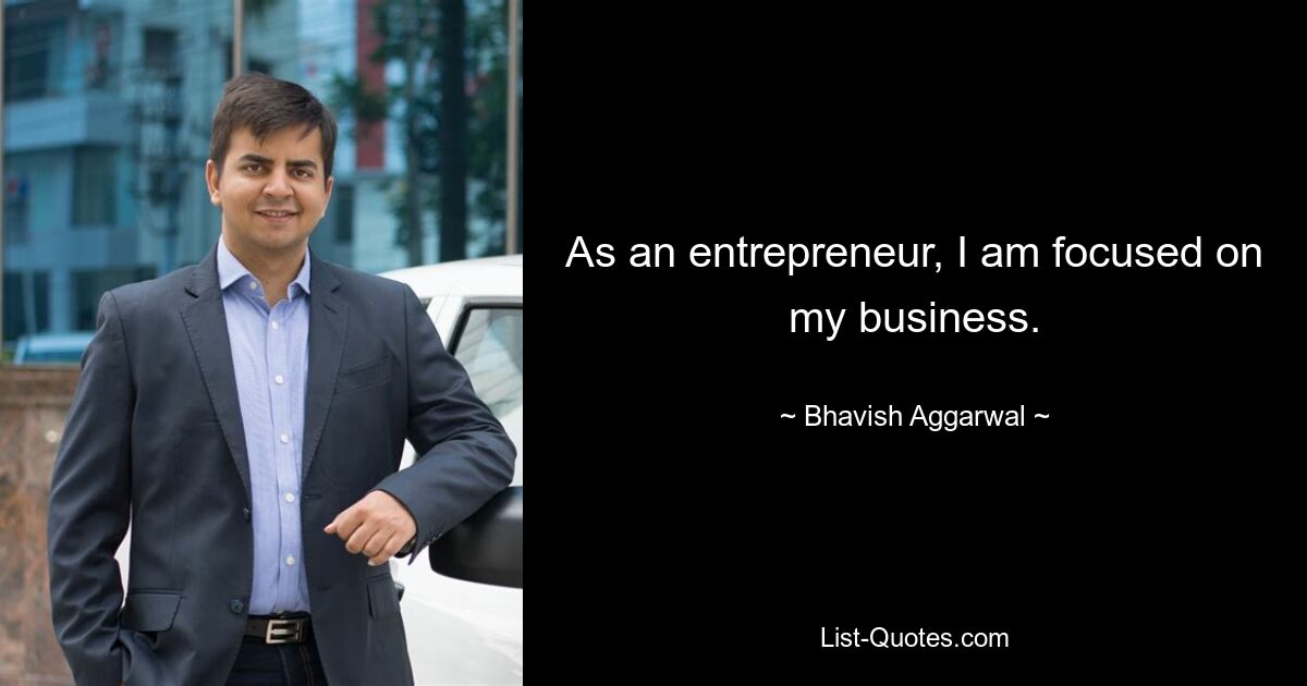 As an entrepreneur, I am focused on my business. — © Bhavish Aggarwal