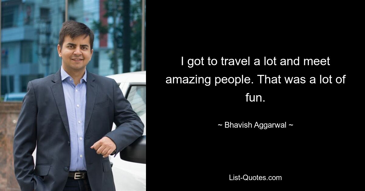 I got to travel a lot and meet amazing people. That was a lot of fun. — © Bhavish Aggarwal