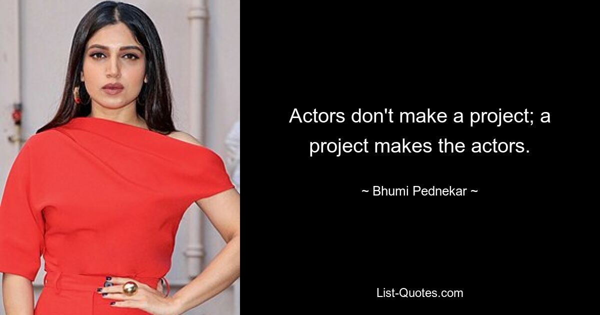 Actors don't make a project; a project makes the actors. — © Bhumi Pednekar