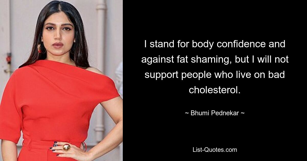 I stand for body confidence and against fat shaming, but I will not support people who live on bad cholesterol. — © Bhumi Pednekar