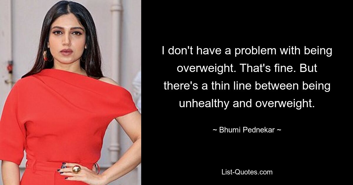 I don't have a problem with being overweight. That's fine. But there's a thin line between being unhealthy and overweight. — © Bhumi Pednekar