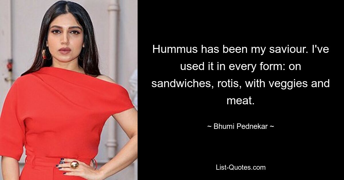 Hummus has been my saviour. I've used it in every form: on sandwiches, rotis, with veggies and meat. — © Bhumi Pednekar