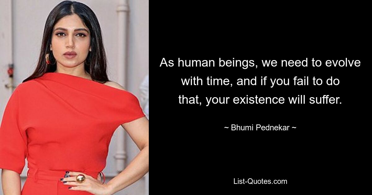 As human beings, we need to evolve with time, and if you fail to do that, your existence will suffer. — © Bhumi Pednekar