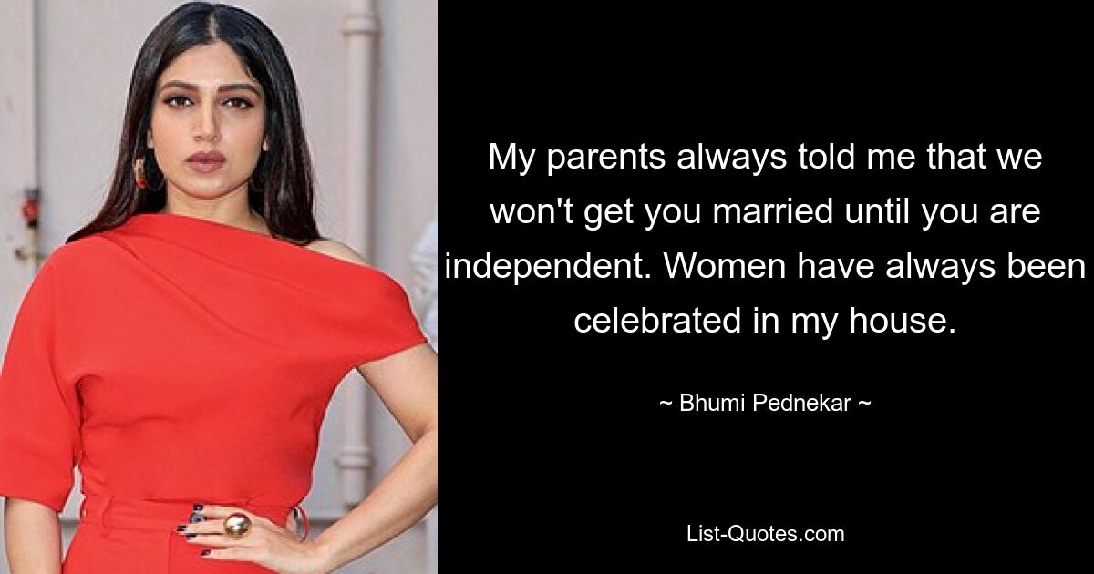 My parents always told me that we won't get you married until you are independent. Women have always been celebrated in my house. — © Bhumi Pednekar