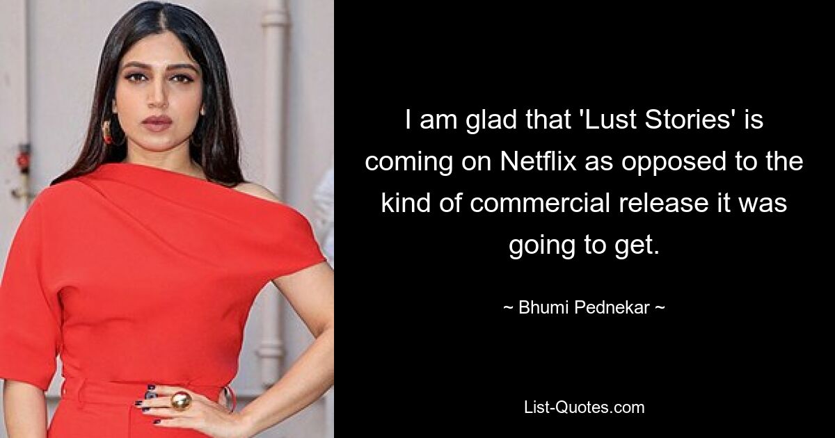 I am glad that 'Lust Stories' is coming on Netflix as opposed to the kind of commercial release it was going to get. — © Bhumi Pednekar