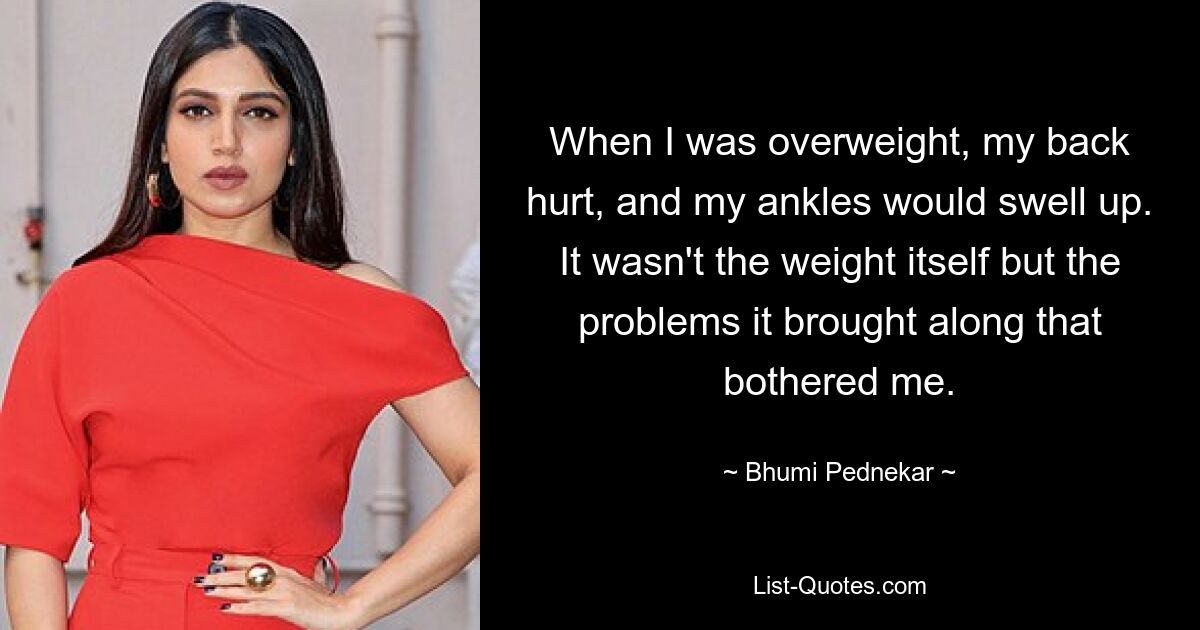 When I was overweight, my back hurt, and my ankles would swell up. It wasn't the weight itself but the problems it brought along that bothered me. — © Bhumi Pednekar