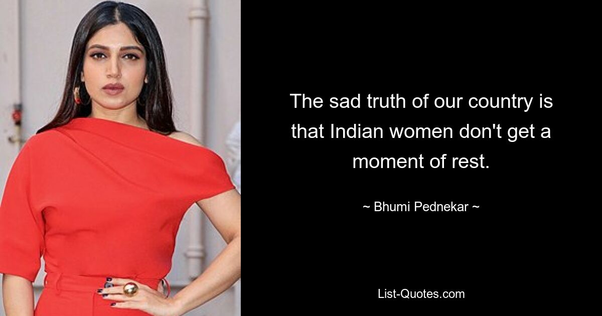 The sad truth of our country is that Indian women don't get a moment of rest. — © Bhumi Pednekar