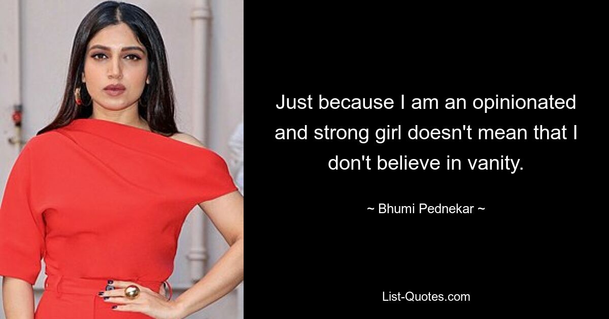 Just because I am an opinionated and strong girl doesn't mean that I don't believe in vanity. — © Bhumi Pednekar