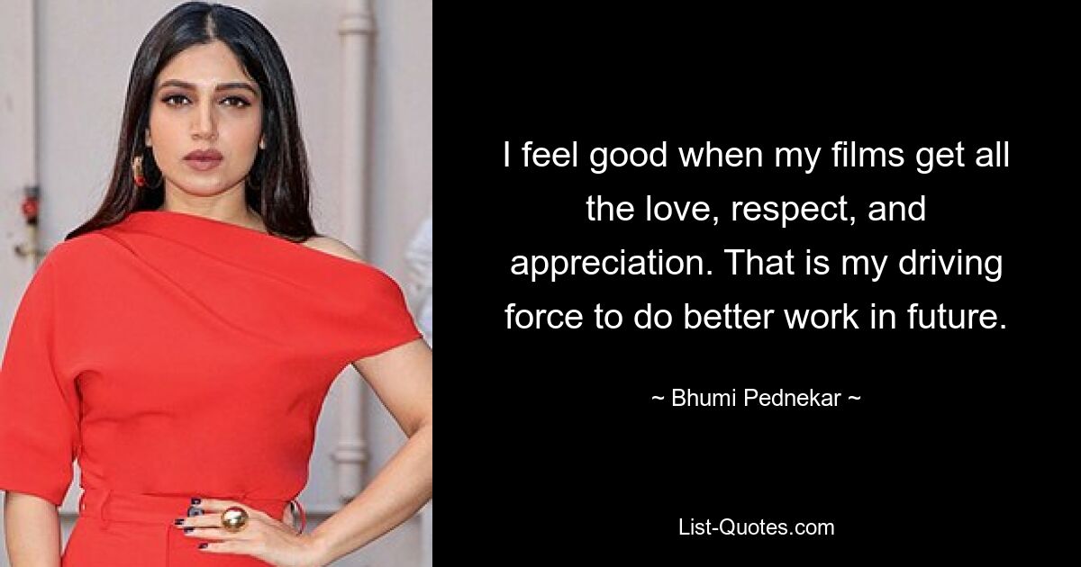 I feel good when my films get all the love, respect, and appreciation. That is my driving force to do better work in future. — © Bhumi Pednekar