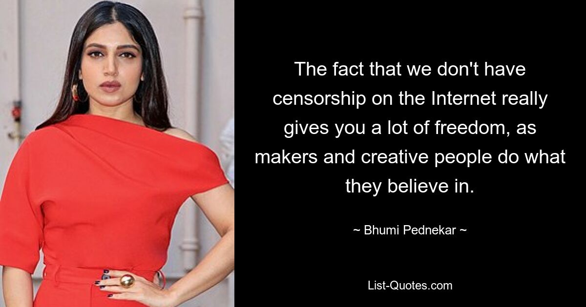 The fact that we don't have censorship on the Internet really gives you a lot of freedom, as makers and creative people do what they believe in. — © Bhumi Pednekar