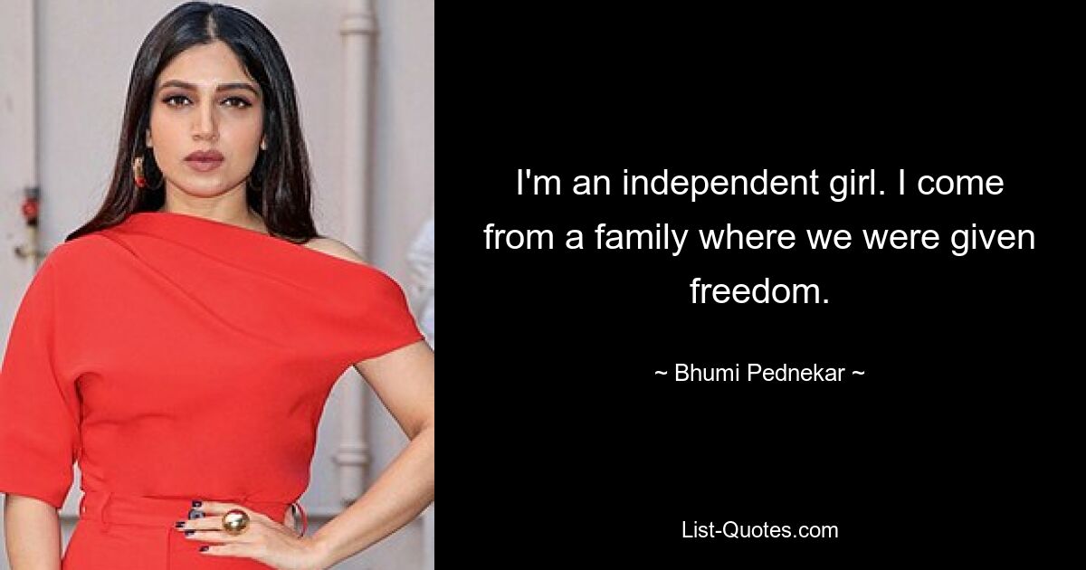 I'm an independent girl. I come from a family where we were given freedom. — © Bhumi Pednekar