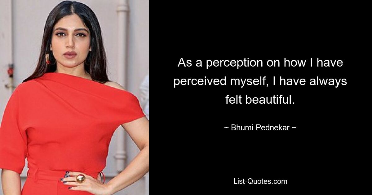 As a perception on how I have perceived myself, I have always felt beautiful. — © Bhumi Pednekar