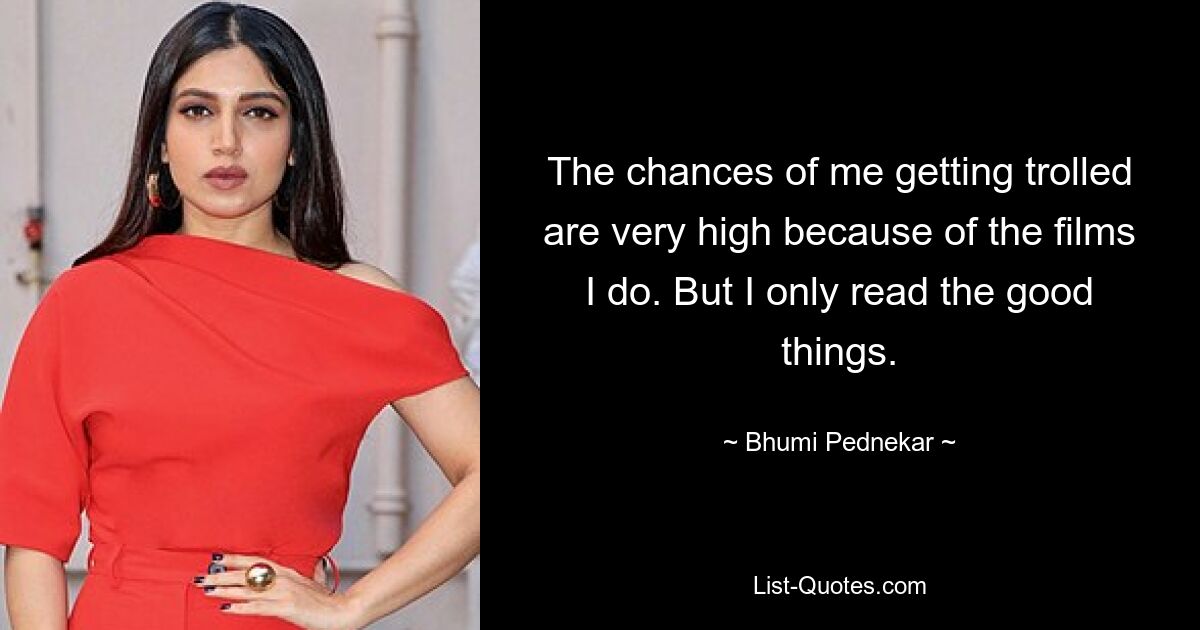 The chances of me getting trolled are very high because of the films I do. But I only read the good things. — © Bhumi Pednekar