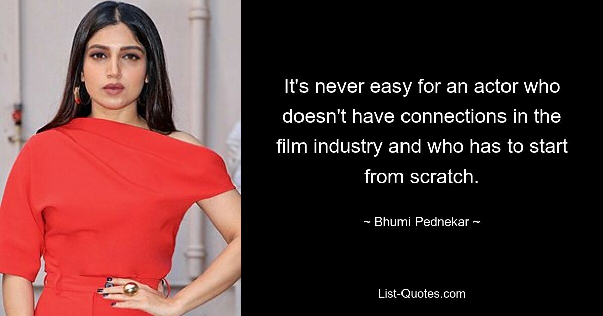 It's never easy for an actor who doesn't have connections in the film industry and who has to start from scratch. — © Bhumi Pednekar