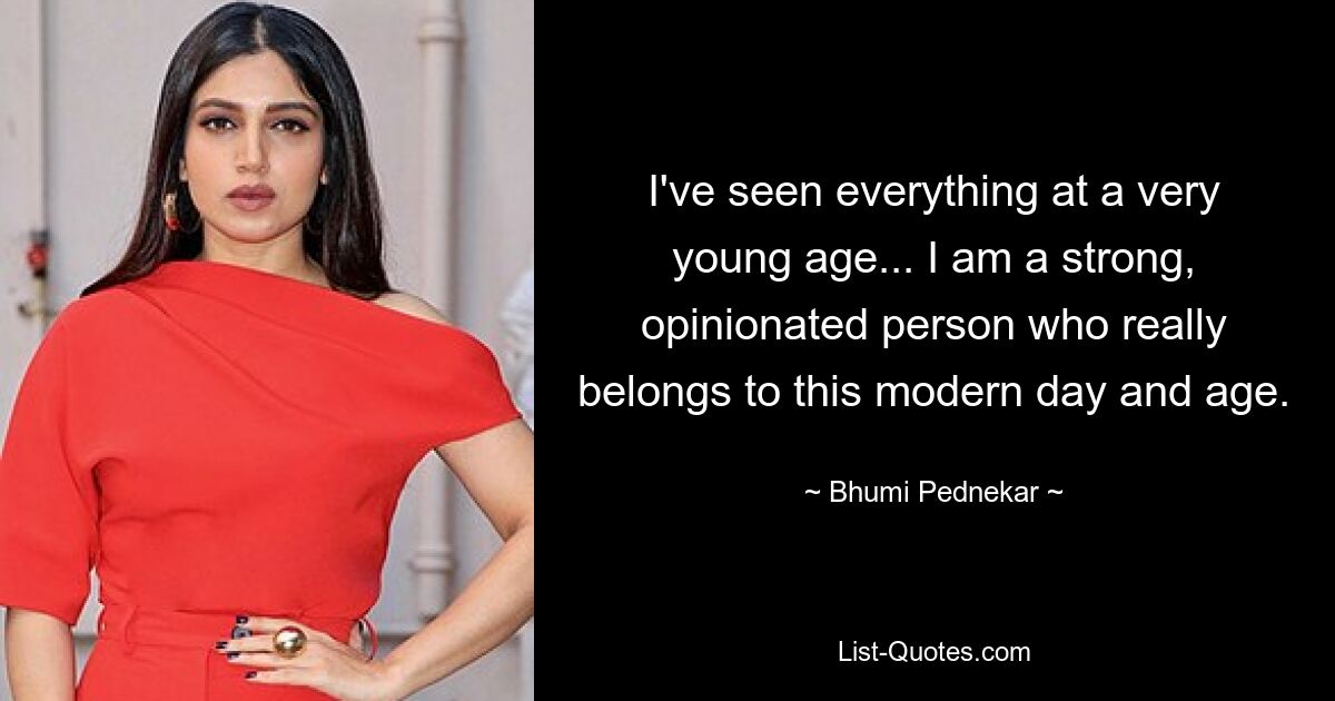 I've seen everything at a very young age... I am a strong, opinionated person who really belongs to this modern day and age. — © Bhumi Pednekar