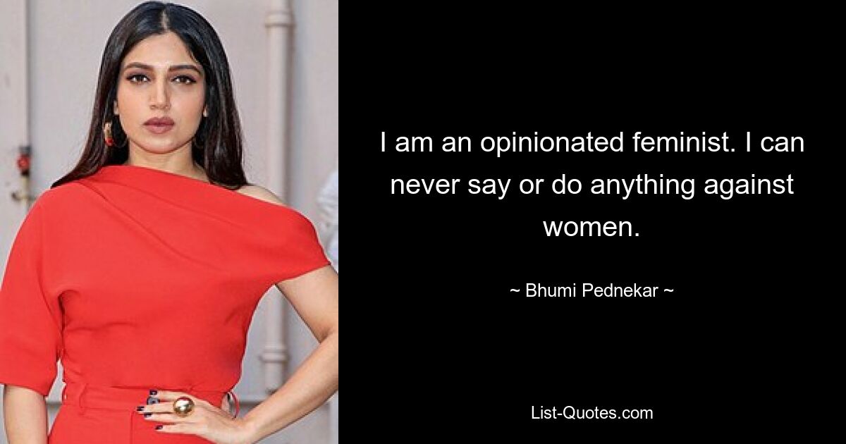 I am an opinionated feminist. I can never say or do anything against women. — © Bhumi Pednekar