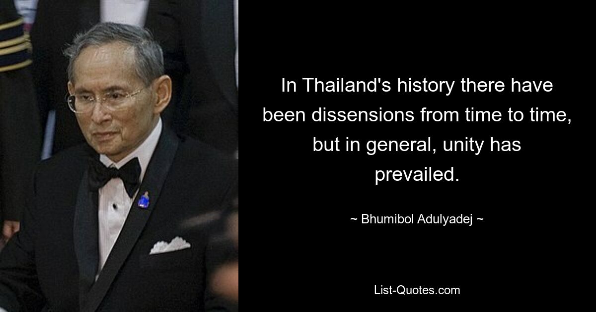 In Thailand's history there have been dissensions from time to time, but in general, unity has prevailed. — © Bhumibol Adulyadej