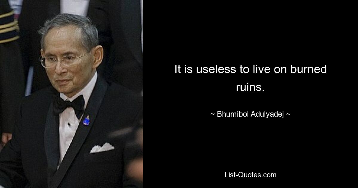 It is useless to live on burned ruins. — © Bhumibol Adulyadej