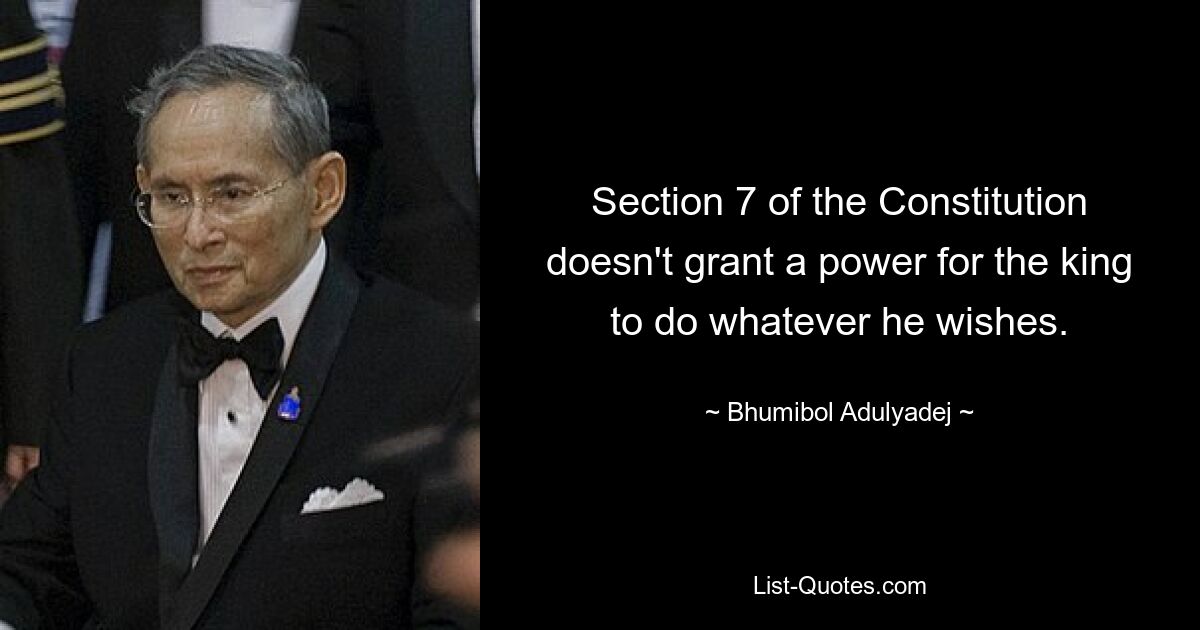 Section 7 of the Constitution doesn't grant a power for the king to do whatever he wishes. — © Bhumibol Adulyadej