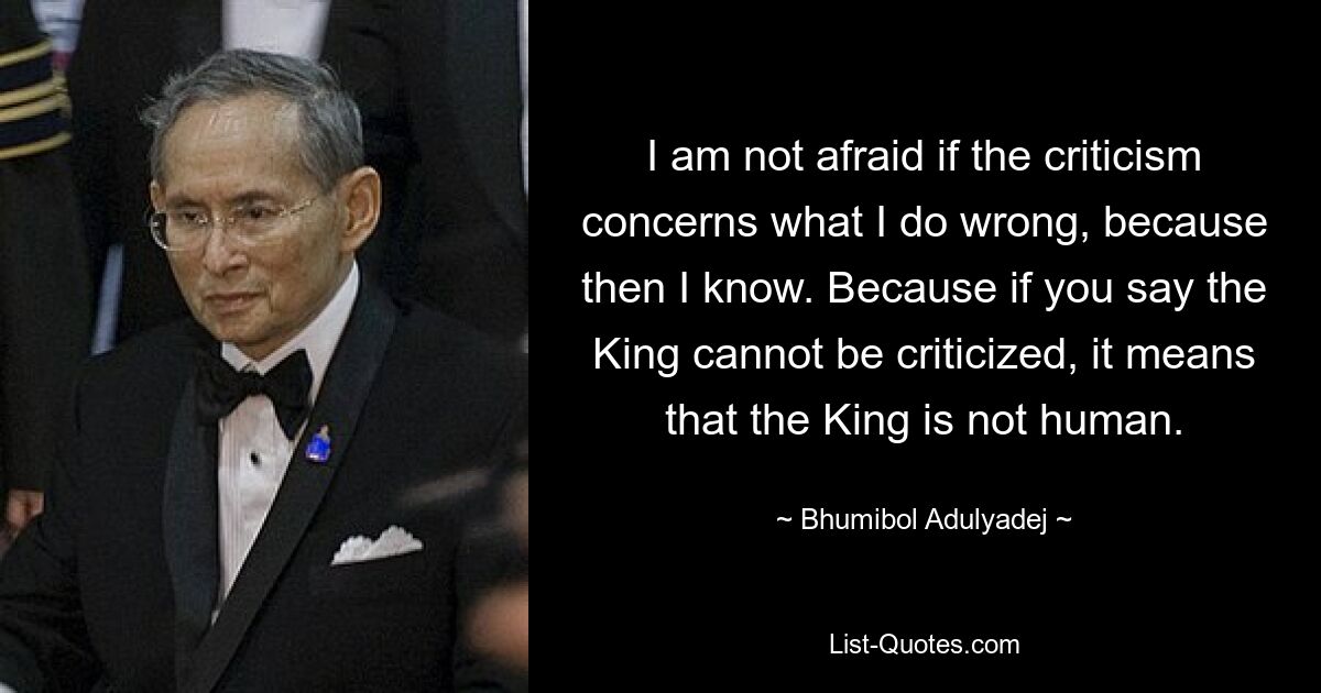 I am not afraid if the criticism concerns what I do wrong, because then I know. Because if you say the King cannot be criticized, it means that the King is not human. — © Bhumibol Adulyadej