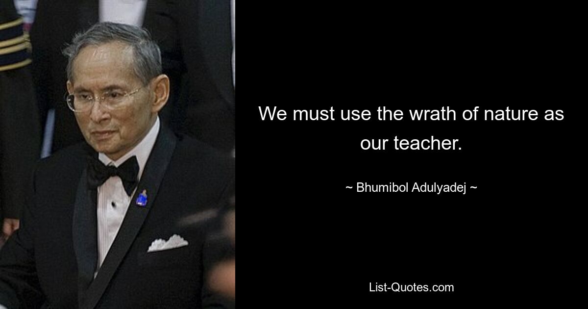 We must use the wrath of nature as our teacher. — © Bhumibol Adulyadej