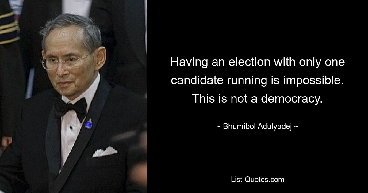 Having an election with only one candidate running is impossible. This is not a democracy. — © Bhumibol Adulyadej