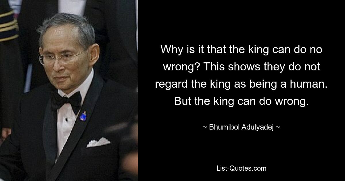 Why is it that the king can do no wrong? This shows they do not regard the king as being a human. But the king can do wrong. — © Bhumibol Adulyadej