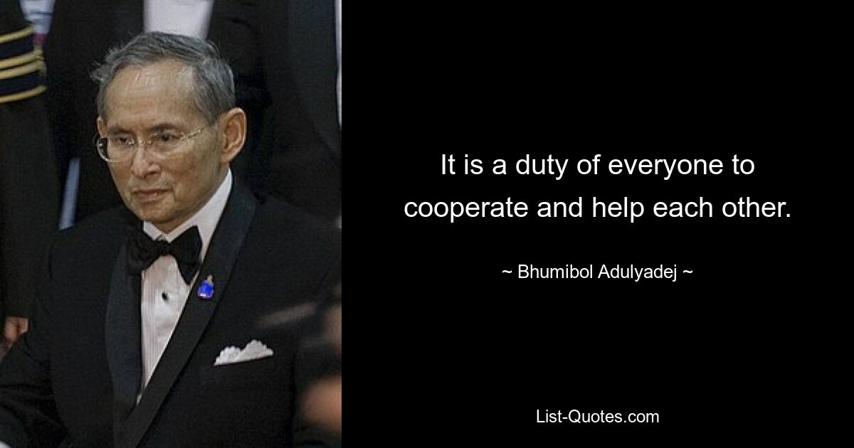 It is a duty of everyone to cooperate and help each other. — © Bhumibol Adulyadej