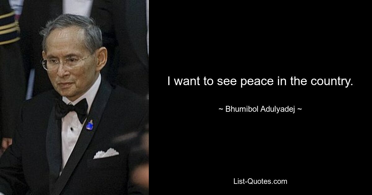 I want to see peace in the country. — © Bhumibol Adulyadej