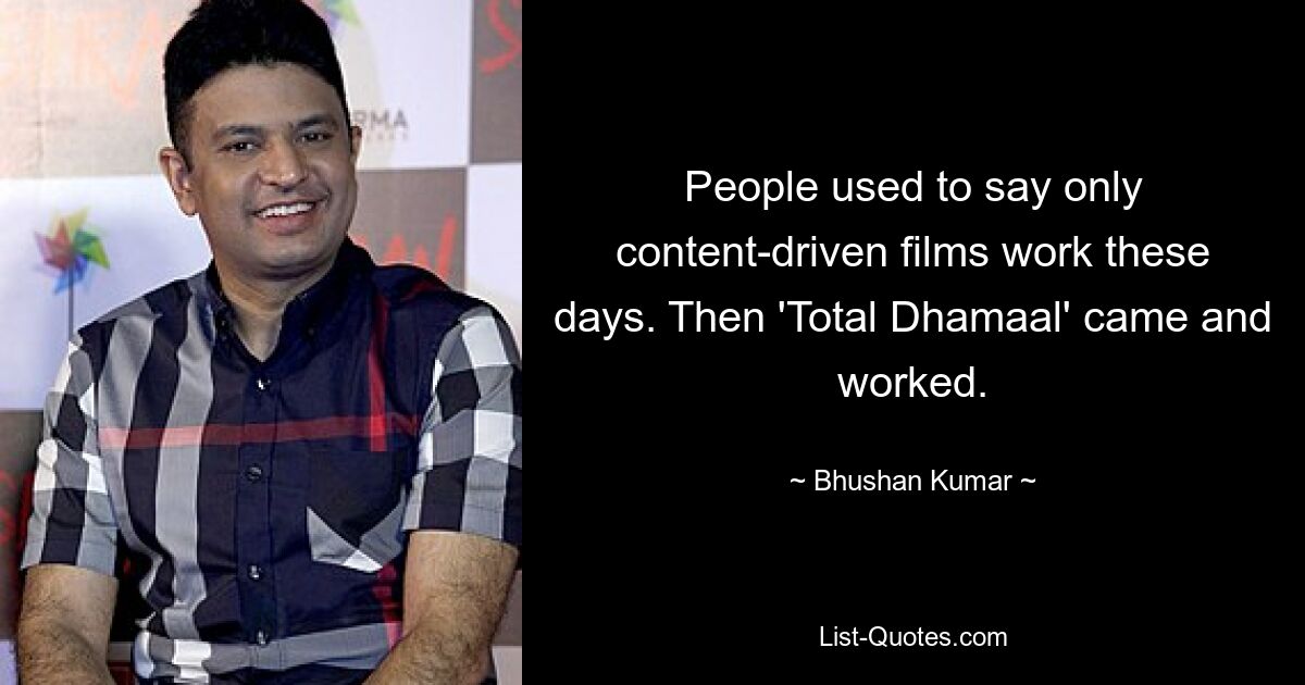 People used to say only content-driven films work these days. Then 'Total Dhamaal' came and worked. — © Bhushan Kumar