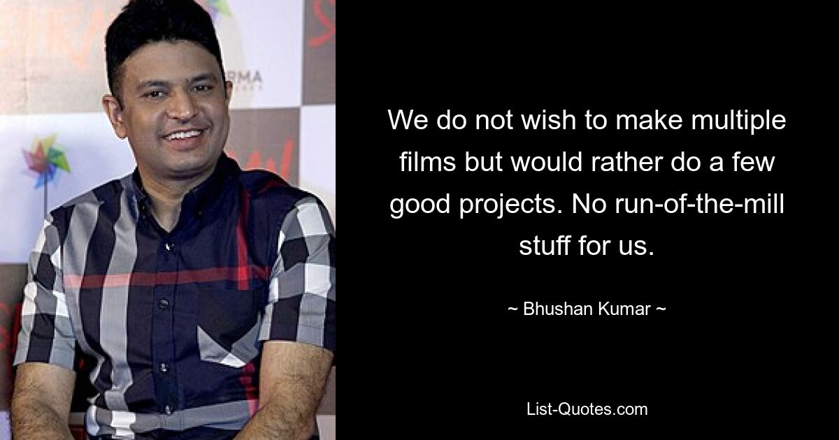 We do not wish to make multiple films but would rather do a few good projects. No run-of-the-mill stuff for us. — © Bhushan Kumar