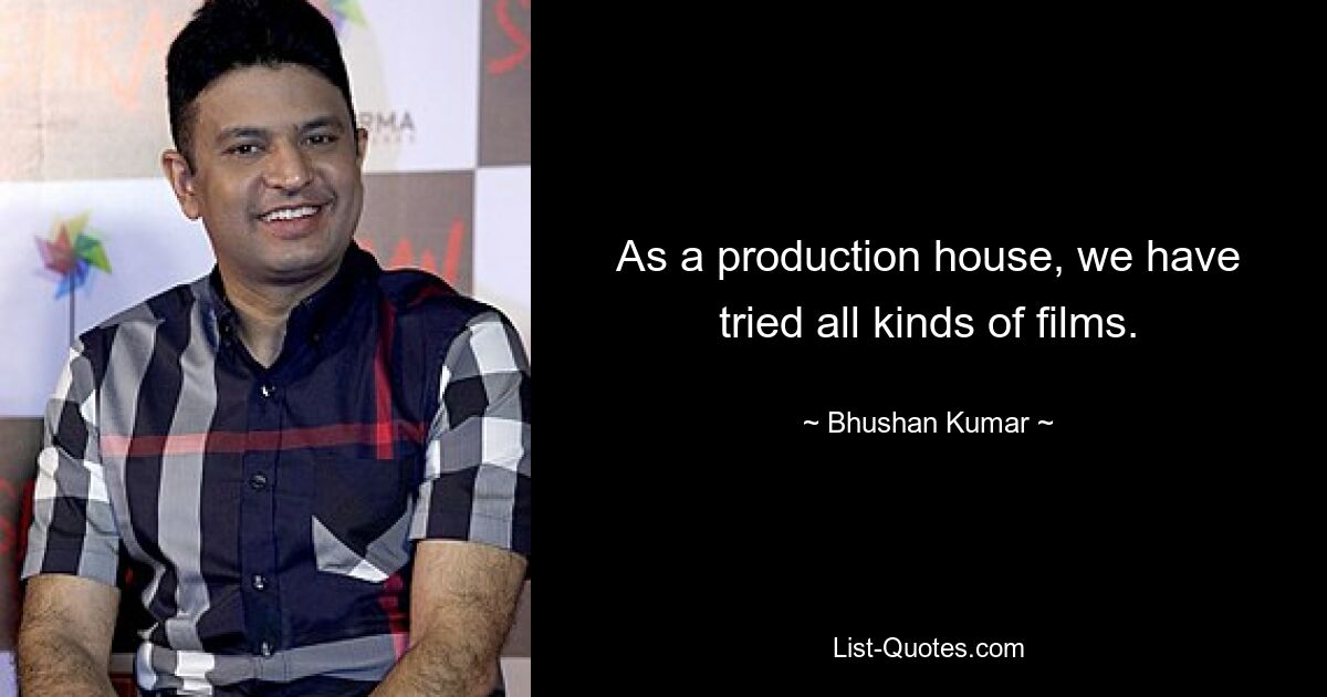 As a production house, we have tried all kinds of films. — © Bhushan Kumar